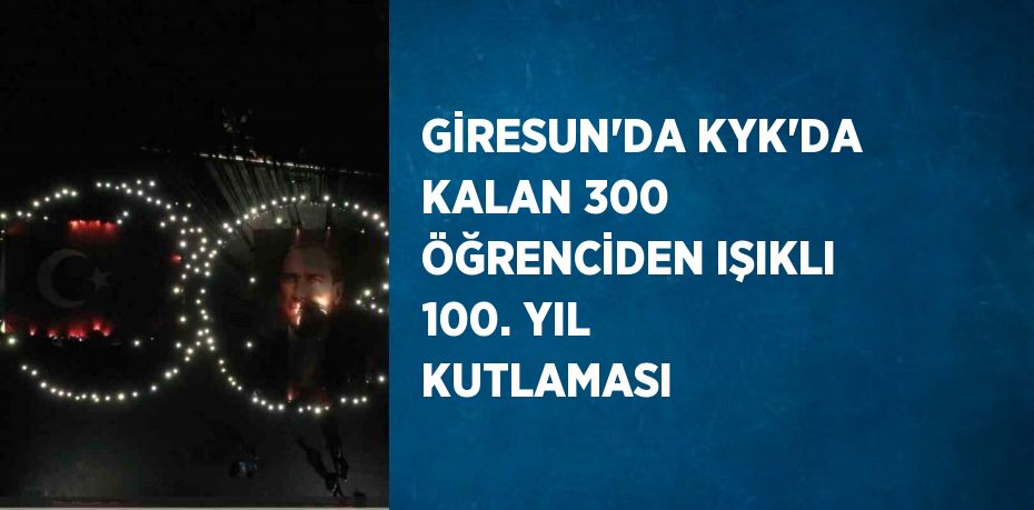 GİRESUN’DA KYK’DA KALAN 300 ÖĞRENCİDEN IŞIKLI 100. YIL KUTLAMASI