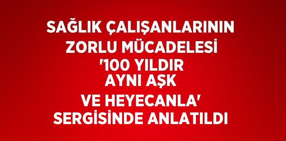 SAĞLIK ÇALIŞANLARININ ZORLU MÜCADELESİ '100 YILDIR AYNI AŞK VE HEYECANLA' SERGİSİNDE ANLATILDI