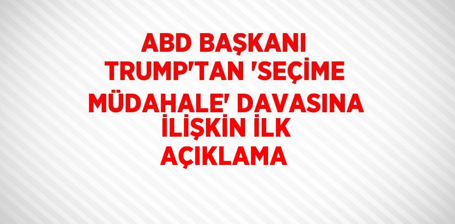 ABD BAŞKANI TRUMP’TAN 'SEÇİME MÜDAHALE' DAVASINA İLİŞKİN İLK AÇIKLAMA