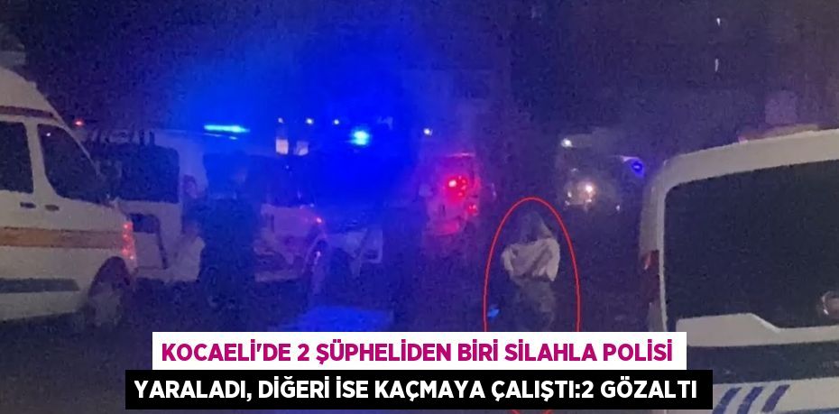 KOCAELİ’DE 2 ŞÜPHELİDEN BİRİ SİLAHLA POLİSİ YARALADI, DİĞERİ İSE KAÇMAYA ÇALIŞTI:2 GÖZALTI