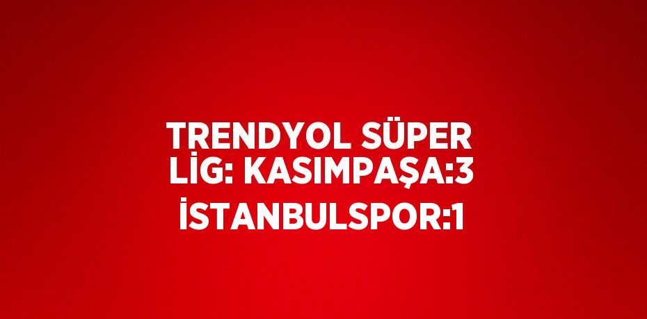 TRENDYOL SÜPER LİG: KASIMPAŞA:3 İSTANBULSPOR:1