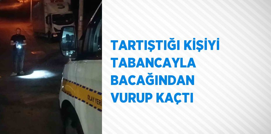 TARTIŞTIĞI KİŞİYİ TABANCAYLA BACAĞINDAN VURUP KAÇTI