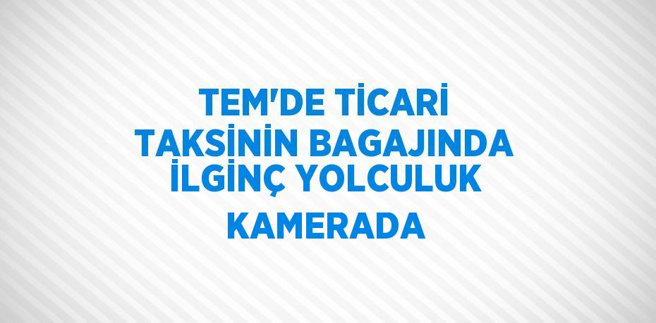 TEM’DE TİCARİ TAKSİNİN BAGAJINDA İLGİNÇ YOLCULUK KAMERADA