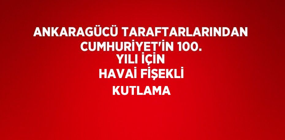 ANKARAGÜCÜ TARAFTARLARINDAN CUMHURİYET’İN 100. YILI İÇİN HAVAİ FİŞEKLİ KUTLAMA