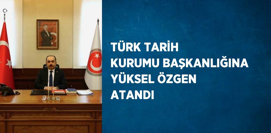 TÜRK TARİH KURUMU BAŞKANLIĞINA YÜKSEL ÖZGEN ATANDI