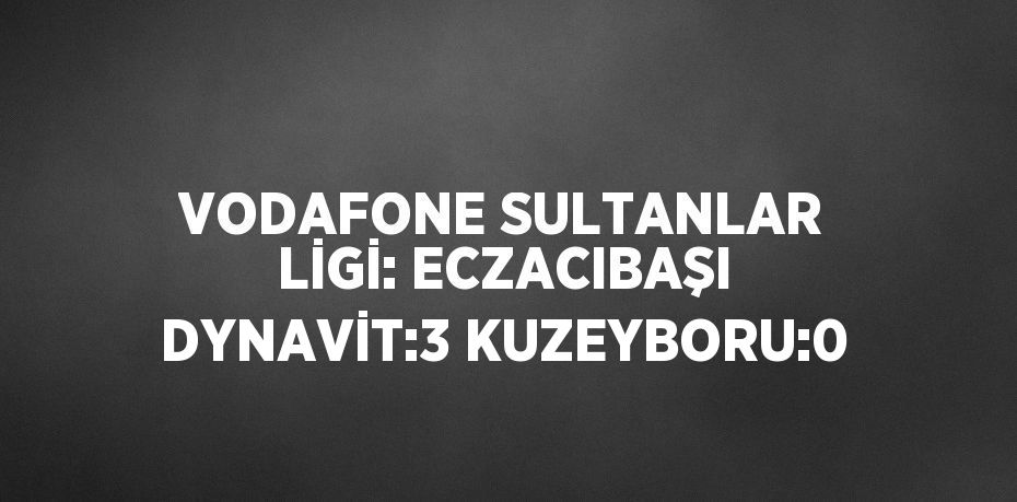 VODAFONE SULTANLAR LİGİ: ECZACIBAŞI DYNAVİT:3 KUZEYBORU:0