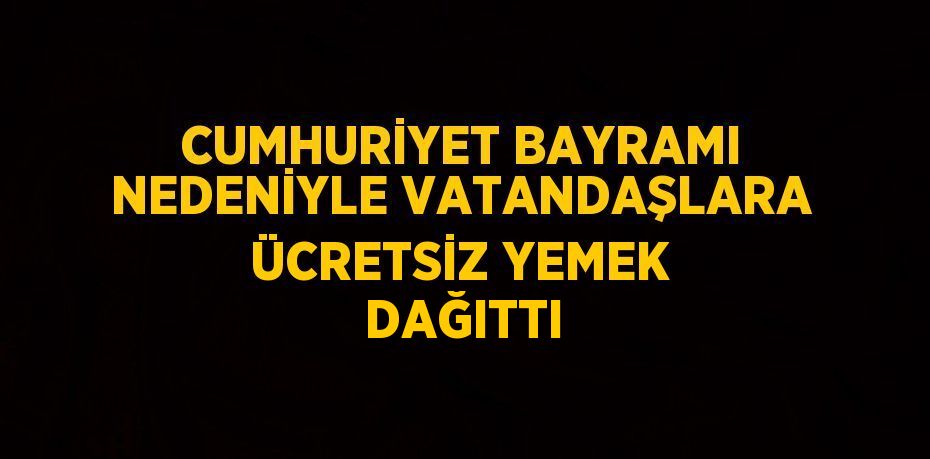 CUMHURİYET BAYRAMI NEDENİYLE VATANDAŞLARA ÜCRETSİZ YEMEK  DAĞITTI