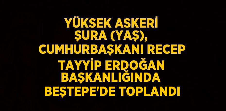 YÜKSEK ASKERİ ŞURA (YAŞ), CUMHURBAŞKANI RECEP TAYYİP ERDOĞAN BAŞKANLIĞINDA  BEŞTEPE’DE TOPLANDI