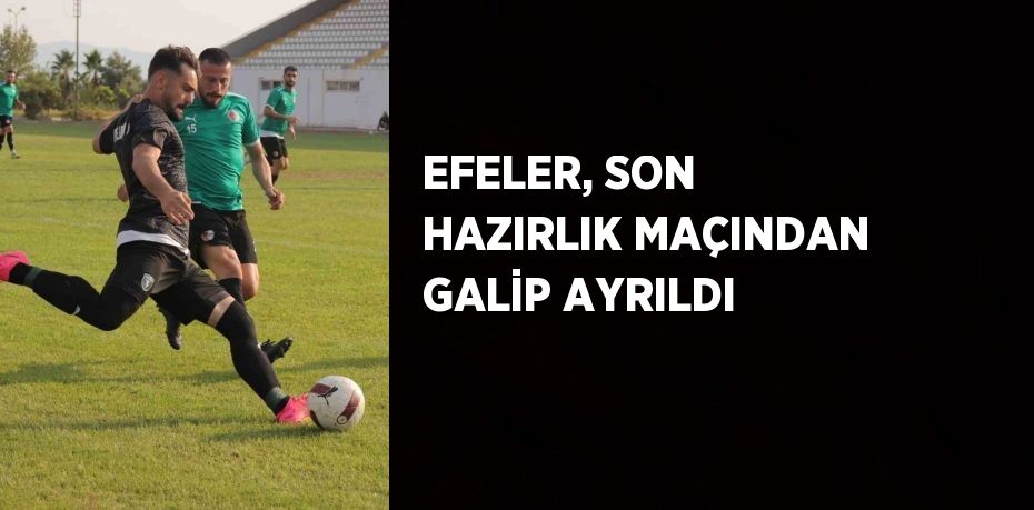 EFELER, SON HAZIRLIK MAÇINDAN GALİP AYRILDI