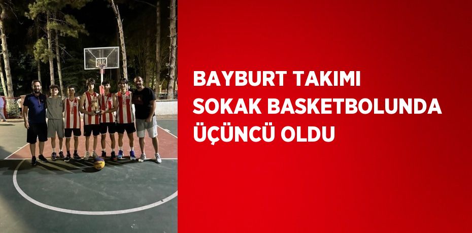 BAYBURT TAKIMI SOKAK BASKETBOLUNDA ÜÇÜNCÜ OLDU