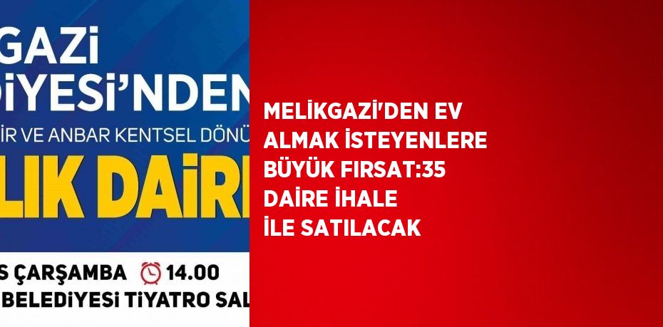 MELİKGAZİ’DEN EV ALMAK İSTEYENLERE BÜYÜK FIRSAT:35 DAİRE İHALE İLE SATILACAK