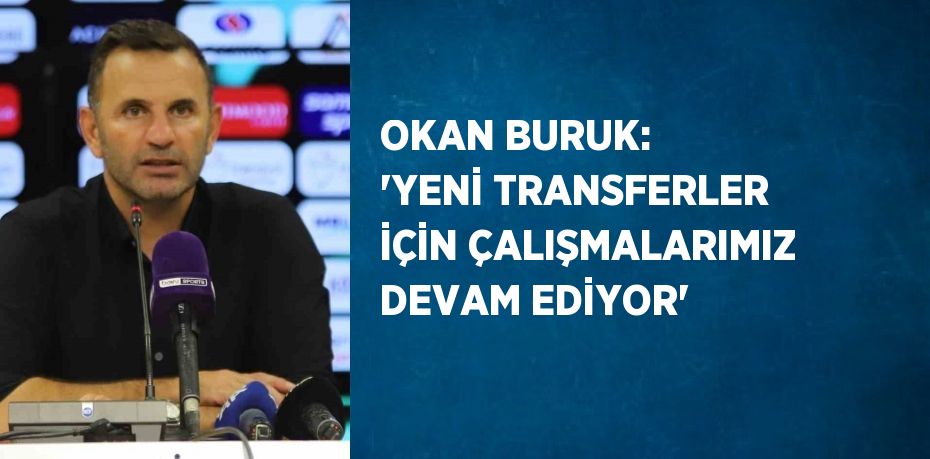 OKAN BURUK: 'YENİ TRANSFERLER İÇİN ÇALIŞMALARIMIZ DEVAM EDİYOR'