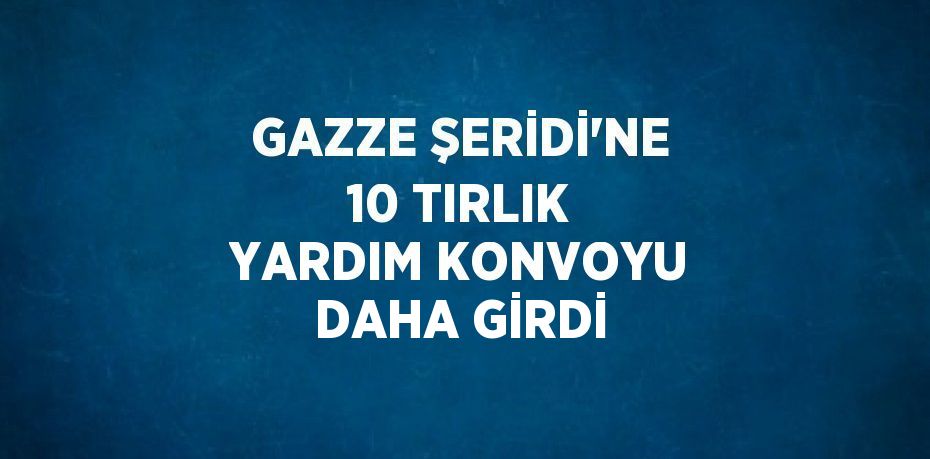 GAZZE ŞERİDİ’NE 10 TIRLIK YARDIM KONVOYU DAHA GİRDİ