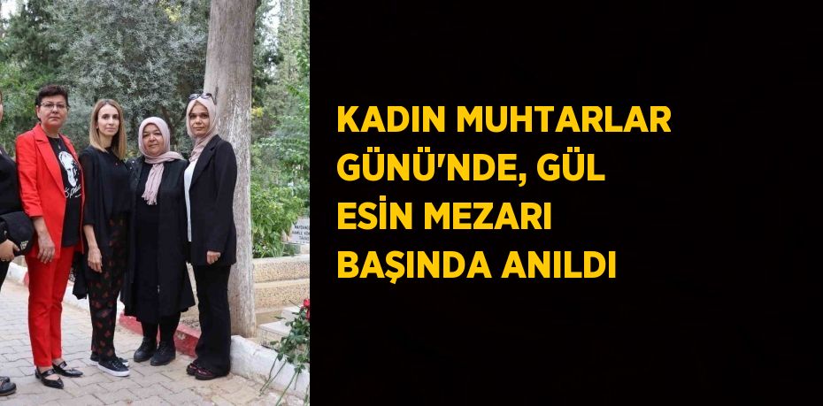 KADIN MUHTARLAR GÜNÜ’NDE, GÜL ESİN MEZARI BAŞINDA ANILDI