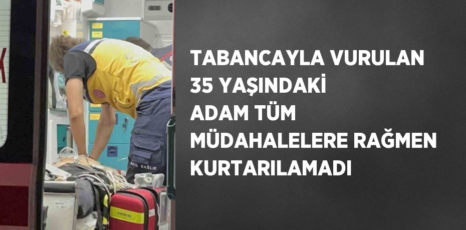 TABANCAYLA VURULAN 35 YAŞINDAKİ ADAM TÜM MÜDAHALELERE RAĞMEN KURTARILAMADI