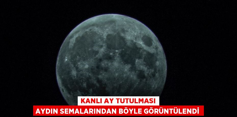 KANLI AY TUTULMASI AYDIN SEMALARINDAN BÖYLE GÖRÜNTÜLENDİ