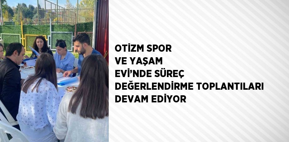 OTİZM SPOR VE YAŞAM EVİ’NDE SÜREÇ DEĞERLENDİRME TOPLANTILARI DEVAM EDİYOR