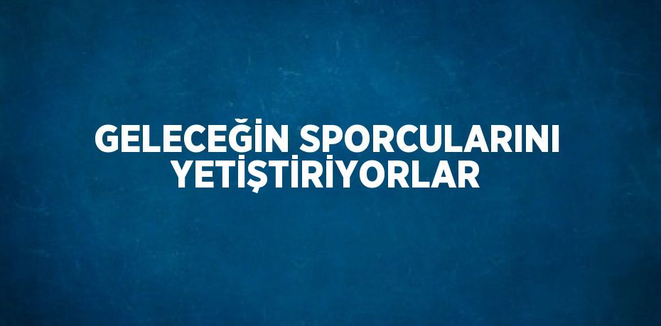 GELECEĞİN SPORCULARINI YETİŞTİRİYORLAR