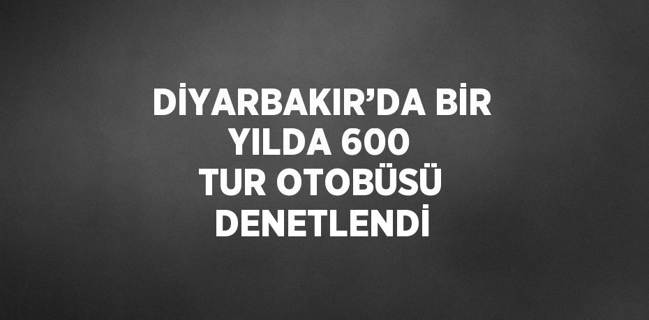 DİYARBAKIR’DA BİR YILDA 600 TUR OTOBÜSÜ DENETLENDİ