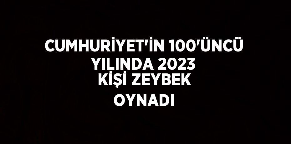 CUMHURİYET’İN 100’ÜNCÜ YILINDA 2023 KİŞİ ZEYBEK OYNADI