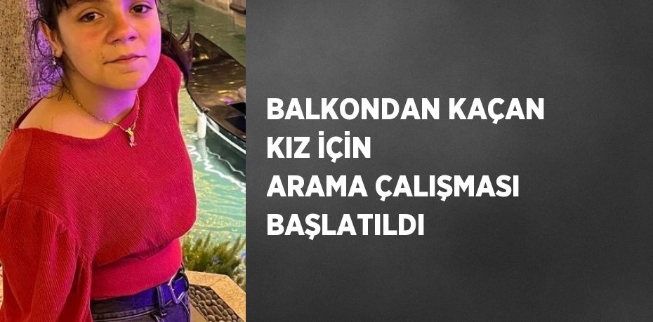 BALKONDAN KAÇAN KIZ İÇİN ARAMA ÇALIŞMASI BAŞLATILDI