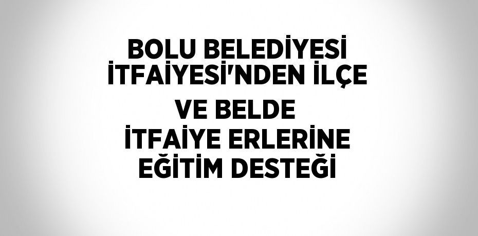 BOLU BELEDİYESİ İTFAİYESİ’NDEN İLÇE VE BELDE İTFAİYE ERLERİNE EĞİTİM DESTEĞİ