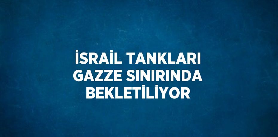 İSRAİL TANKLARI GAZZE SINIRINDA BEKLETİLİYOR