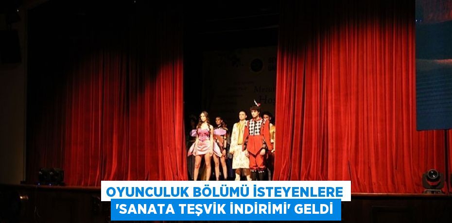 OYUNCULUK BÖLÜMÜ İSTEYENLERE 'SANATA TEŞVİK İNDİRİMİ' GELDİ