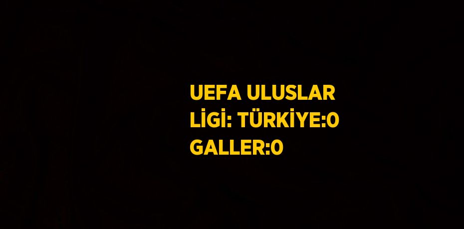 UEFA ULUSLAR LİGİ: TÜRKİYE:0 GALLER:0