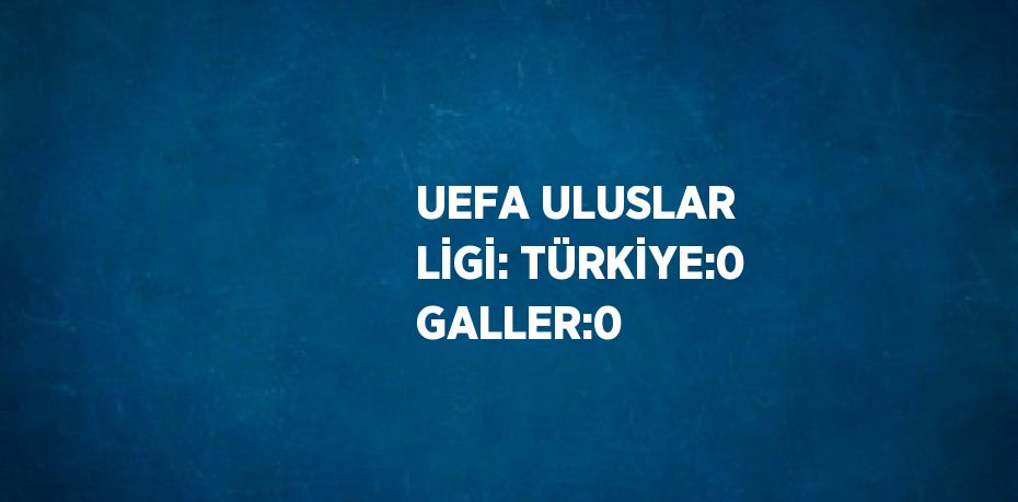 UEFA ULUSLAR LİGİ: TÜRKİYE:0 GALLER:0