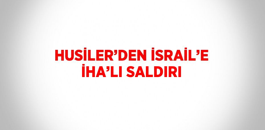 HUSİLER’DEN İSRAİL’E İHA’LI SALDIRI