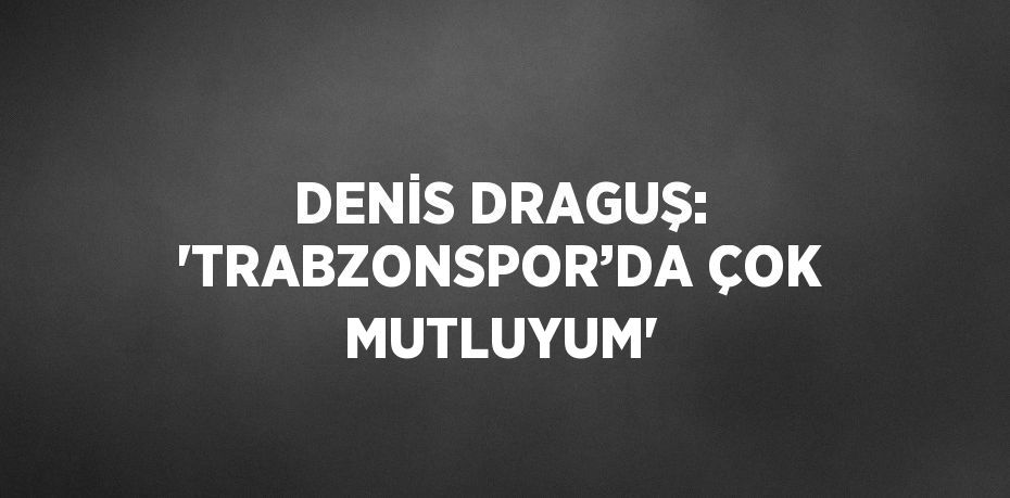 DENİS DRAGUŞ: 'TRABZONSPOR’DA ÇOK MUTLUYUM'