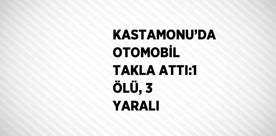 KASTAMONU’DA OTOMOBİL TAKLA ATTI:1 ÖLÜ, 3 YARALI