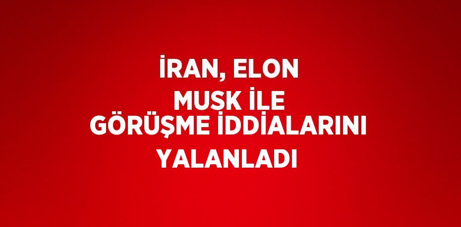 İRAN, ELON MUSK İLE GÖRÜŞME İDDİALARINI YALANLADI