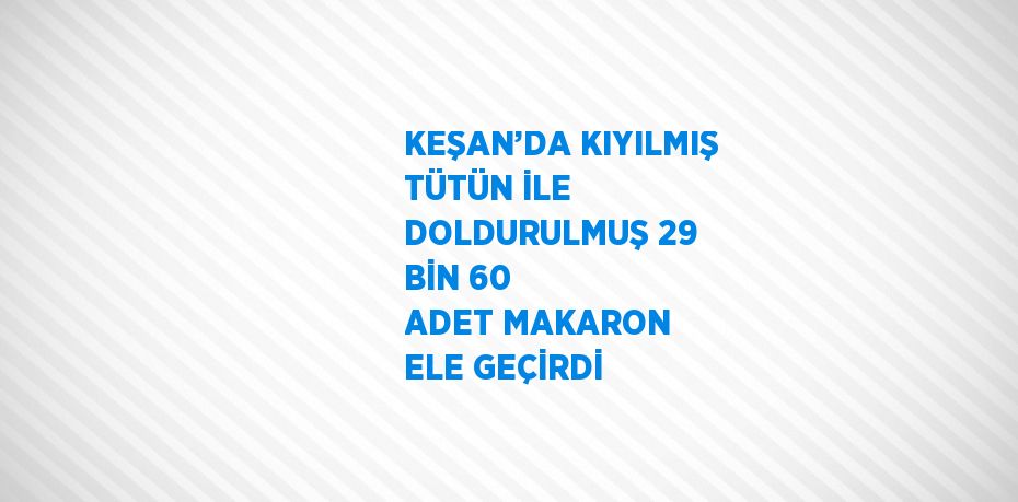 KEŞAN’DA KIYILMIŞ TÜTÜN İLE DOLDURULMUŞ 29 BİN 60 ADET MAKARON ELE GEÇİRDİ