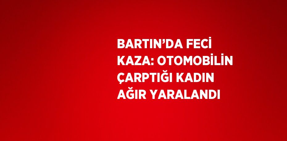 BARTIN’DA FECİ KAZA: OTOMOBİLİN ÇARPTIĞI KADIN AĞIR YARALANDI