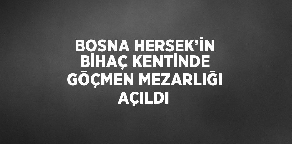 BOSNA HERSEK’İN BİHAÇ KENTİNDE GÖÇMEN MEZARLIĞI AÇILDI