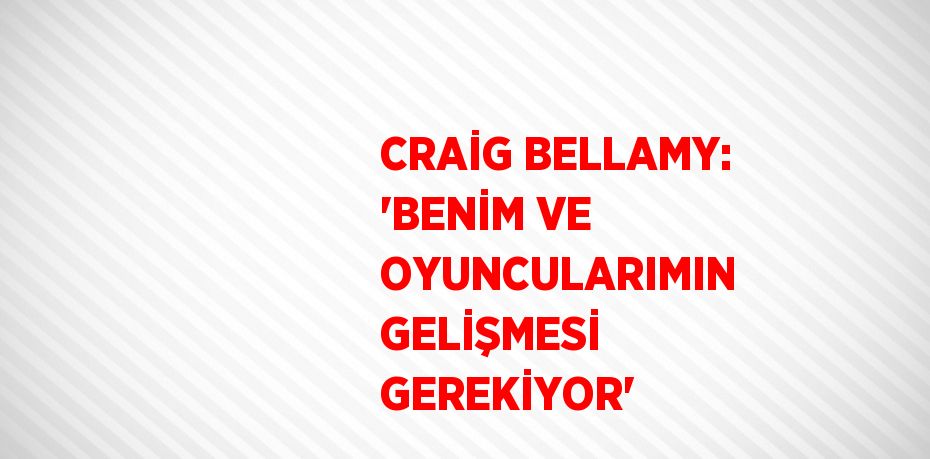 CRAİG BELLAMY: 'BENİM VE OYUNCULARIMIN GELİŞMESİ GEREKİYOR'