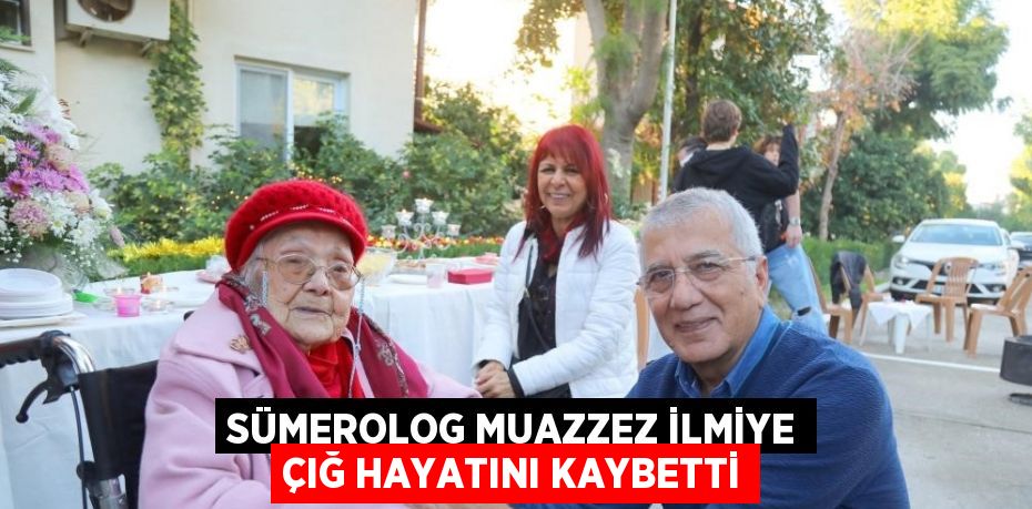 SÜMEROLOG MUAZZEZ İLMİYE ÇIĞ HAYATINI KAYBETTİ