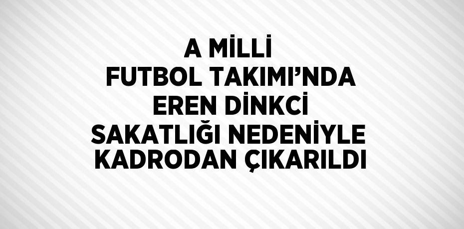 A MİLLİ FUTBOL TAKIMI’NDA EREN DİNKCİ SAKATLIĞI NEDENİYLE KADRODAN ÇIKARILDI