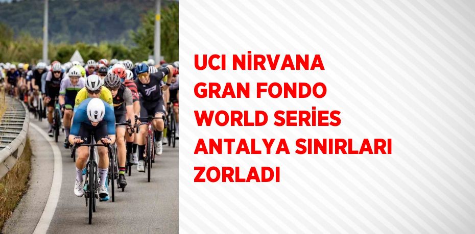 UCI NİRVANA GRAN FONDO WORLD SERİES ANTALYA SINIRLARI ZORLADI