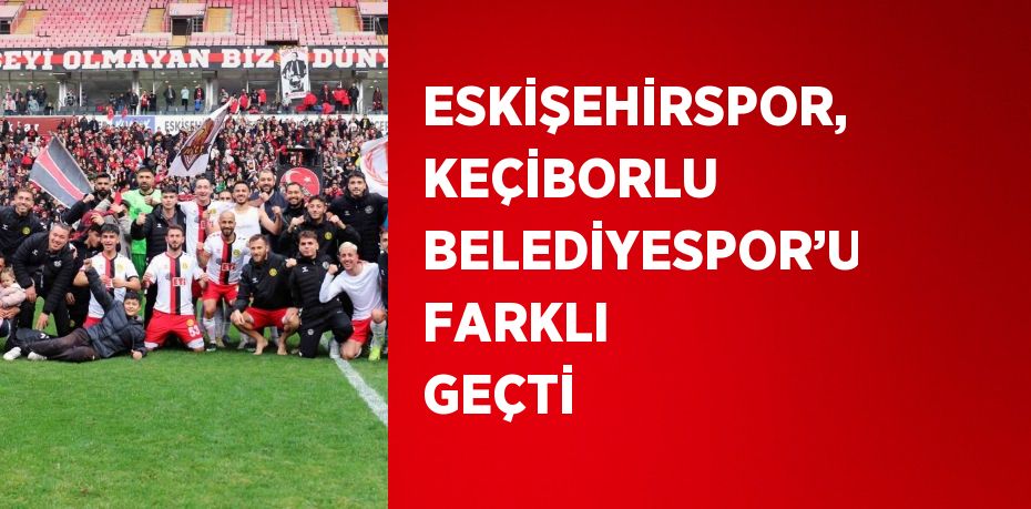 ESKİŞEHİRSPOR, KEÇİBORLU BELEDİYESPOR’U FARKLI GEÇTİ