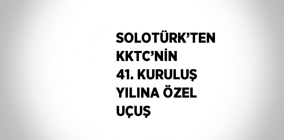 SOLOTÜRK’TEN KKTC’NİN 41. KURULUŞ YILINA ÖZEL UÇUŞ