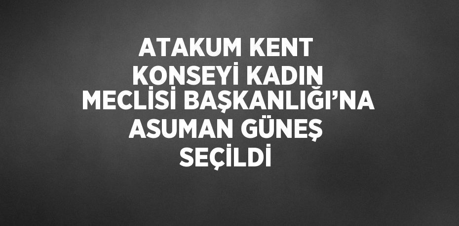 ATAKUM KENT KONSEYİ KADIN MECLİSİ BAŞKANLIĞI’NA ASUMAN GÜNEŞ SEÇİLDİ