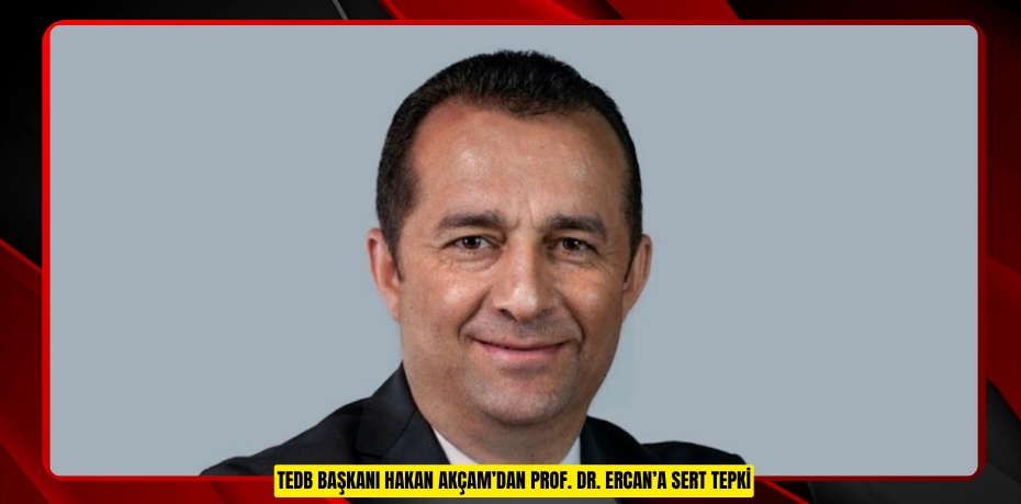 TEDB BAŞKANI HAKAN AKÇAM’DAN PROF. DR. ERCAN’A SERT TEPKİ