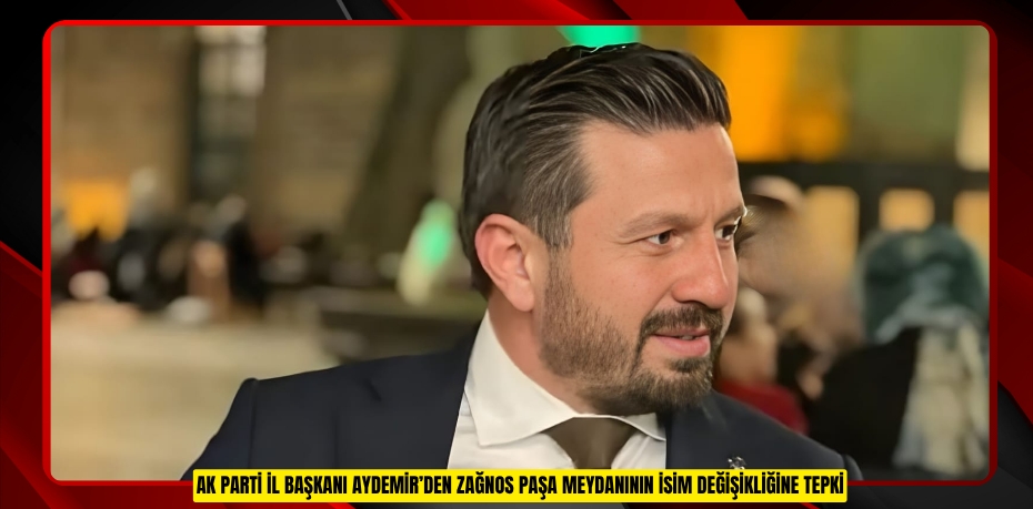 AK PARTİ İL BAŞKANI AYDEMİR’DEN ZAĞNOS PAŞA MEYDANININ İSİM DEĞİŞİKLİĞİNE TEPKİ