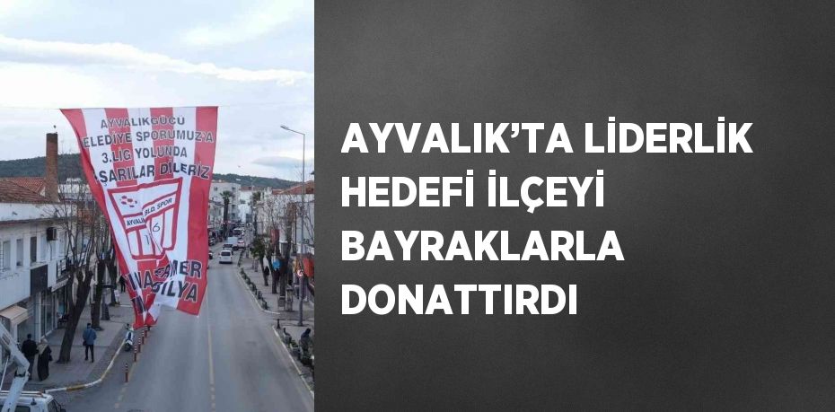 AYVALIK’TA LİDERLİK HEDEFİ İLÇEYİ BAYRAKLARLA DONATTIRDI