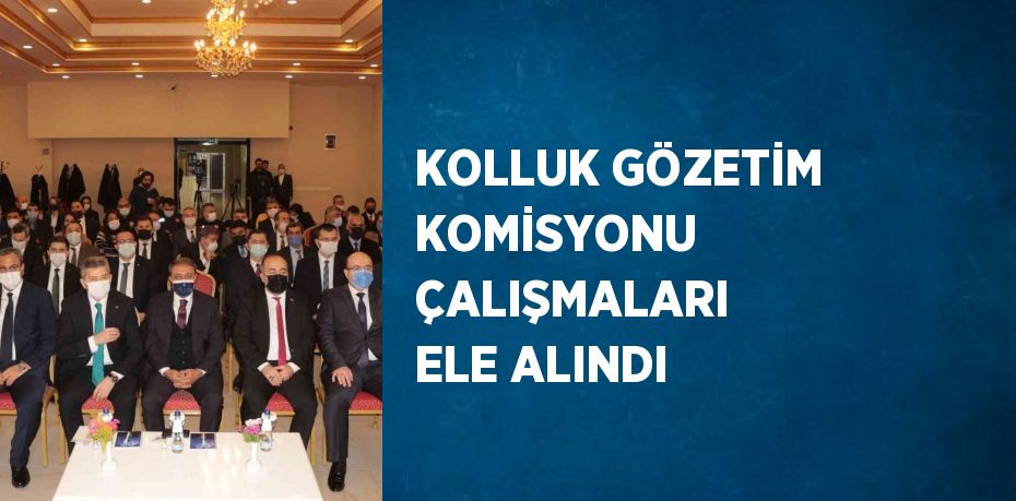 KOLLUK GÖZETİM KOMİSYONU ÇALIŞMALARI ELE ALINDI