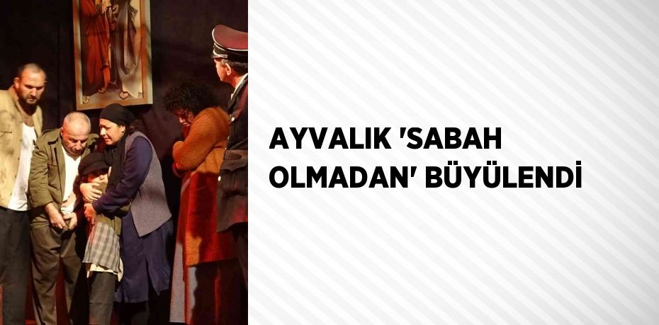 AYVALIK 'SABAH OLMADAN' BÜYÜLENDİ