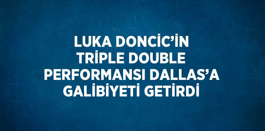 LUKA DONCİC’İN TRİPLE DOUBLE PERFORMANSI DALLAS’A GALİBİYETİ GETİRDİ